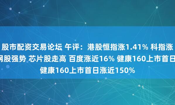 股市配资交易论坛 午评：港股恒指涨1.41% 科指涨3.49% 科网股强势 芯片股走高 百度涨近16% 健康160上市首日涨近150%