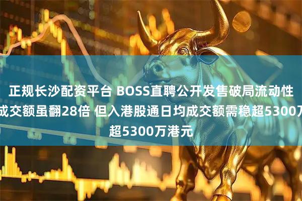 正规长沙配资平台 BOSS直聘公开发售破局流动性 港股成交额虽翻28倍 但入港股通日均成交额需稳超5300万港元