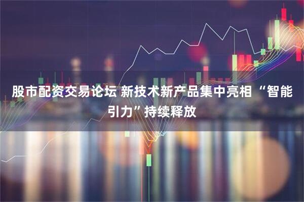 股市配资交易论坛 新技术新产品集中亮相 “智能引力”持续释放