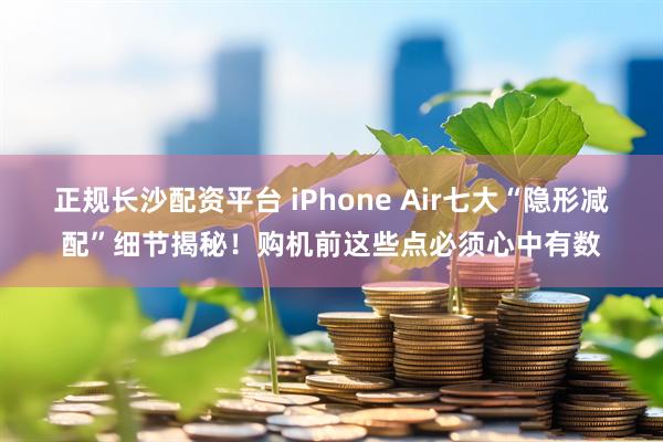 正规长沙配资平台 iPhone Air七大“隐形减配”细节揭秘！购机前这些点必须心中有数