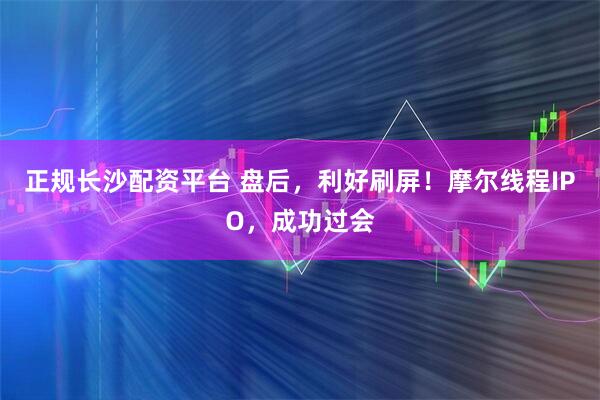 正规长沙配资平台 盘后，利好刷屏！摩尔线程IPO，成功过会