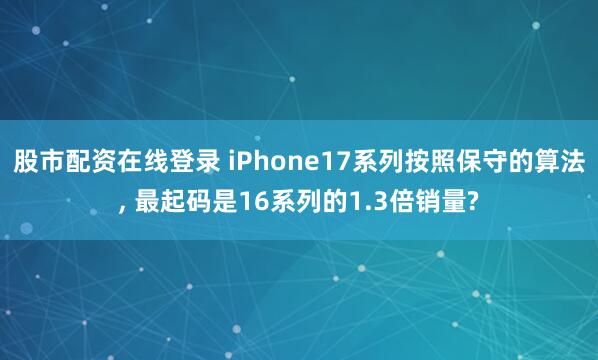 股市配资在线登录 iPhone17系列按照保守的算法, 最起码是16系列的1.3倍销量?