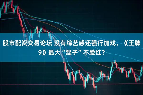 股市配资交易论坛 没有综艺感还强行加戏，《王牌9》最大“混子”不脸红？