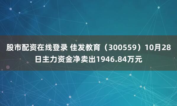 股市配资在线登录 佳发教育（300559）10月28日主力资金净卖出1946.84万元