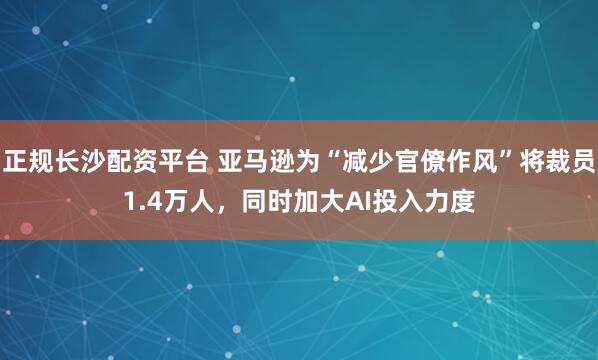 正规长沙配资平台 亚马逊为“减少官僚作风”将裁员1.4万人，同时加大AI投入力度