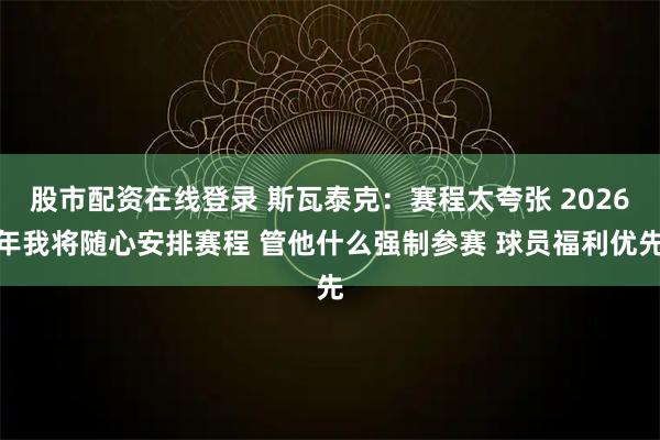 股市配资在线登录 斯瓦泰克：赛程太夸张 2026年我将随心安排赛程 管他什么强制参赛 球员福利优先