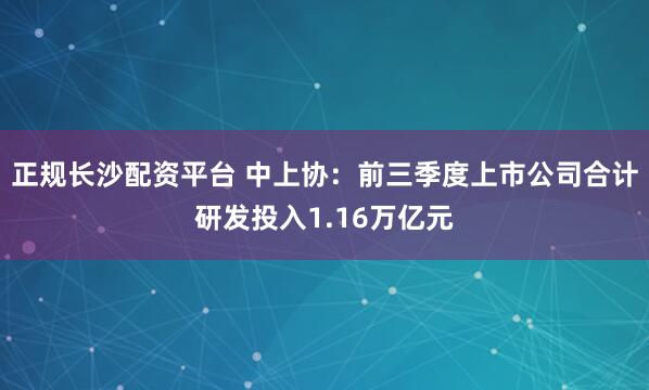正规长沙配资平台 中上协：前三季度上市公司合计研发投入1.16万亿元