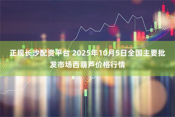 正规长沙配资平台 2025年10月5日全国主要批发市场西葫芦价格行情