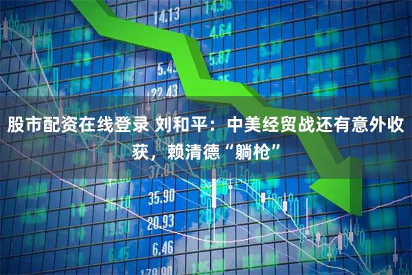 股市配资在线登录 刘和平：中美经贸战还有意外收获，赖清德“躺枪”