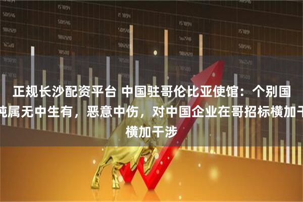 正规长沙配资平台 中国驻哥伦比亚使馆：个别国家纯属无中生有，恶意中伤，对中国企业在哥招标横加干涉