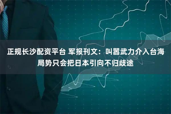 正规长沙配资平台 军报刊文：叫嚣武力介入台海局势只会把日本引向不归歧途