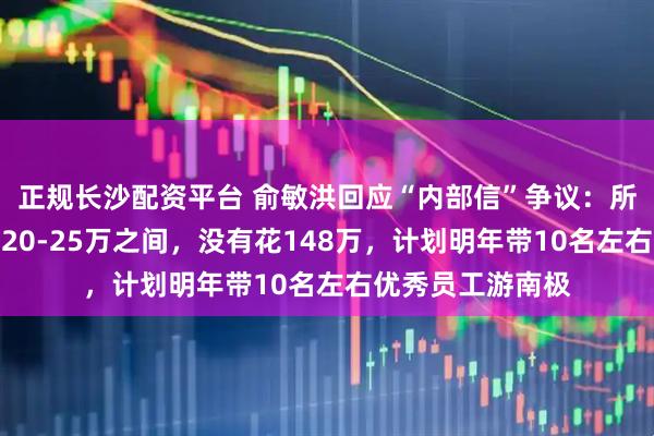 正规长沙配资平台 俞敏洪回应“内部信”争议：所乘邮轮舱位价在20-25万之间，没有花148万，计划明年带10名左右优秀员工游南极