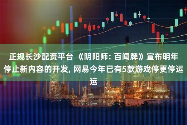 正规长沙配资平台 《阴阳师: 百闻牌》宣布明年停止新内容的开发, 网易今年已有5款游戏停更停运