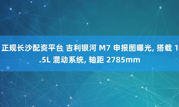 正规长沙配资平台 吉利银河 M7 申报图曝光, 搭载 1.5L 混动系统, 轴距 2785mm