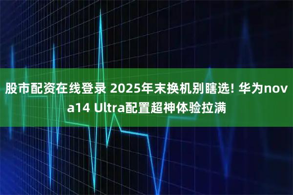 股市配资在线登录 2025年末换机别瞎选! 华为nova14 Ultra配置超神体验拉满
