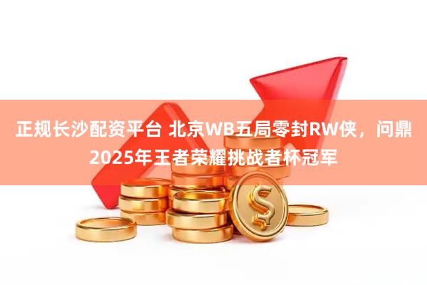 正规长沙配资平台 北京WB五局零封RW侠，问鼎2025年王者荣耀挑战者杯冠军