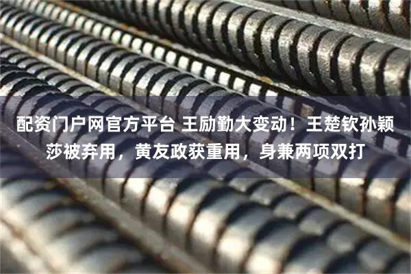 配资门户网官方平台 王励勤大变动！王楚钦孙颖莎被弃用，黄友政获重用，身兼两项双打