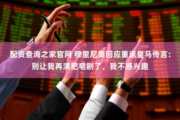 配资查询之家官网 穆里尼奥回应重返皇马传言：别让我再演肥皂剧了，我不感兴趣