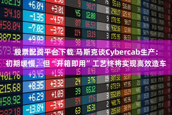 股票配资平台下载 马斯克谈Cybercab生产：初期缓慢，但“开箱即用”工艺终将实现高效造车