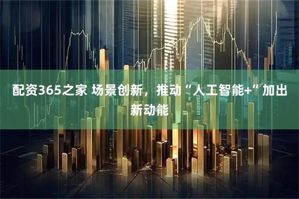 配资365之家 场景创新，推动“人工智能+”加出新动能