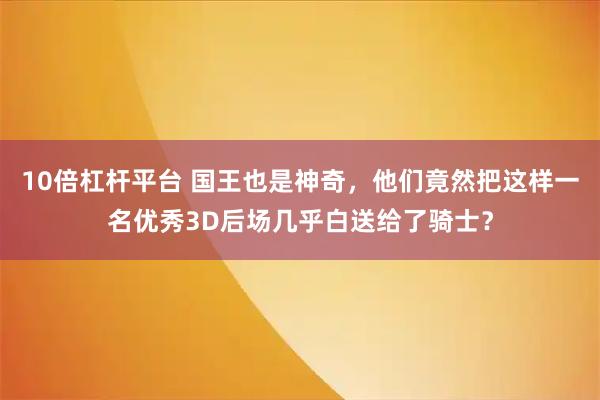 10倍杠杆平台 国王也是神奇，他们竟然把这样一名优秀3D后场几乎白送给了骑士？