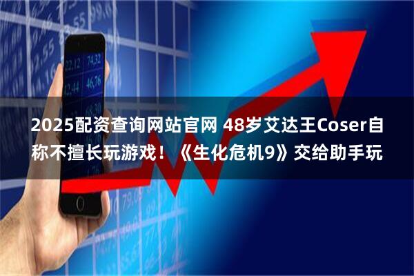 2025配资查询网站官网 48岁艾达王Coser自称不擅长玩游戏！《生化危机9》交给助手玩