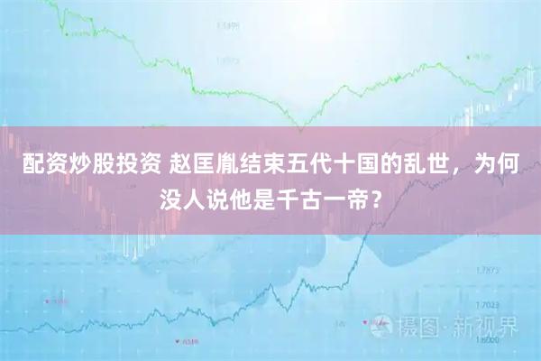 配资炒股投资 赵匡胤结束五代十国的乱世，为何没人说他是千古一帝？