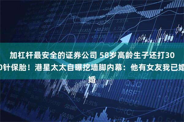 加杠杆最安全的证券公司 58岁高龄生子还打300针保胎！港星太太自曝挖墙脚内幕：他有女友我已婚