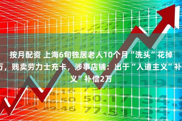 按月配资 上海6旬独居老人10个月“洗头”花掉近百万，贱卖劳力士充卡，涉事店铺：出于“人道主义”补偿2万