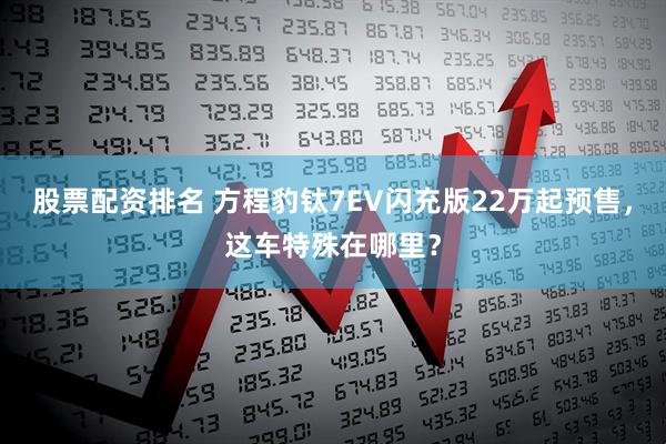 股票配资排名 方程豹钛7EV闪充版22万起预售，这车特殊在哪里？