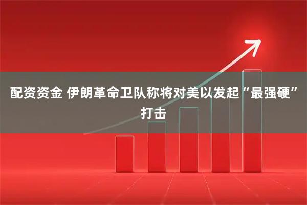 配资资金 伊朗革命卫队称将对美以发起“最强硬”打击