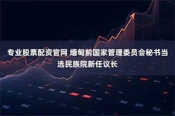 专业股票配资官网 缅甸前国家管理委员会秘书当选民族院新任议长