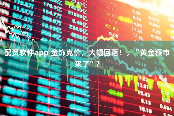 配资软件app 金饰克价，大幅回落！，“黄金猴市来了”？