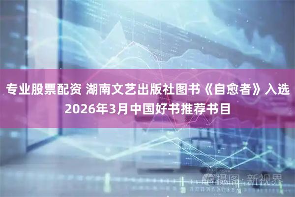 专业股票配资 湖南文艺出版社图书《自愈者》入选2026年3月中国好书推荐书目