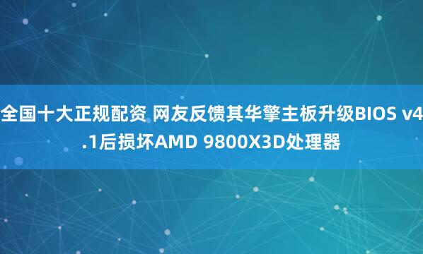 全国十大正规配资 网友反馈其华擎主板升级BIOS v4.1后损坏AMD 9800X3D处理器